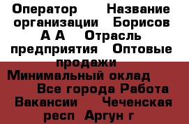 Оператор 1C › Название организации ­ Борисов А.А. › Отрасль предприятия ­ Оптовые продажи › Минимальный оклад ­ 25 000 - Все города Работа » Вакансии   . Чеченская респ.,Аргун г.